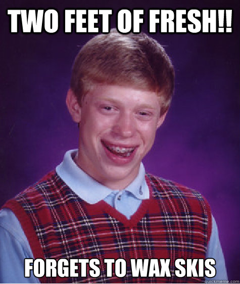 two feet of fresh!! Forgets to wax skis  Bad Luck Brian