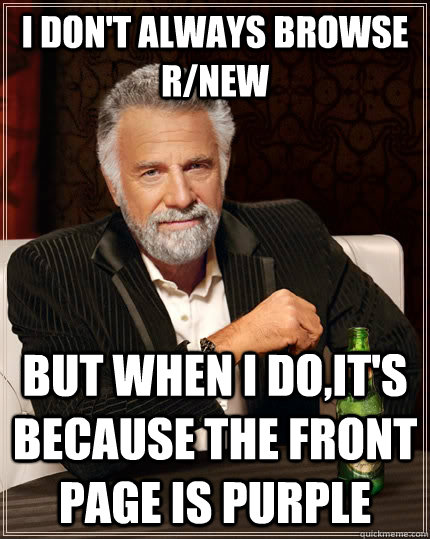 I don't always browse r/new But when I do,It's because the front page is purple  The Most Interesting Man In The World
