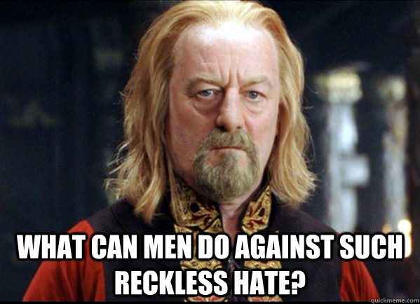  What can men do against such reckless hate? -  What can men do against such reckless hate?  Redditor Theoden