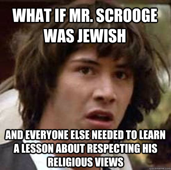 What if Mr. Scrooge was Jewish And everyone else needed to learn a lesson about respecting his religious views - What if Mr. Scrooge was Jewish And everyone else needed to learn a lesson about respecting his religious views  conspiracy keanu