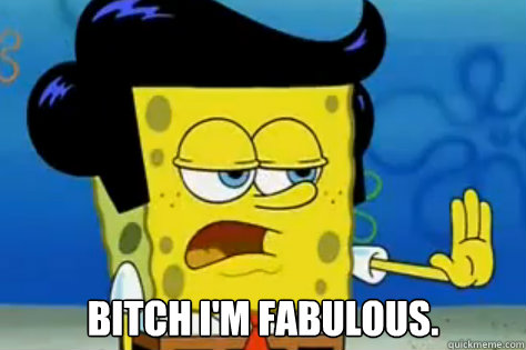 bitch i'm fabulous. - bitch i'm fabulous.  Stubborn Spongebob