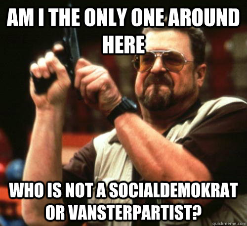 Am i the only one around here Who is not a socialdemokrat or vansterpartist? - Am i the only one around here Who is not a socialdemokrat or vansterpartist?  Am I The Only One Around Here