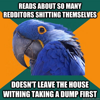 Reads about so many redditors shitting themselves doesn't leave the house withing taking a dump first  Paranoid Parrot