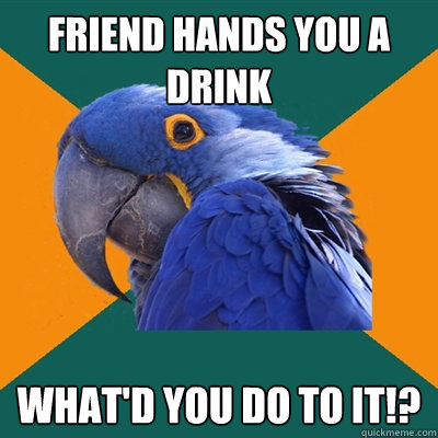 Friend hands you a drink WHAT'D YOU DO TO IT!?  Paranoid Parrot