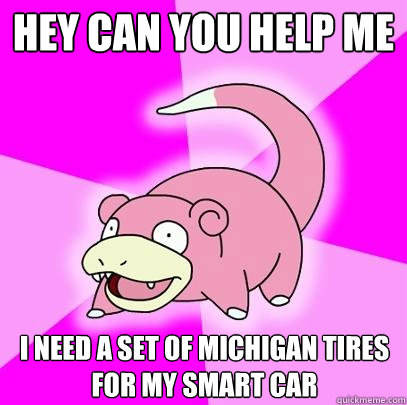 Hey can you help me I need a set of Michigan tires for my smart car  Slowpoke