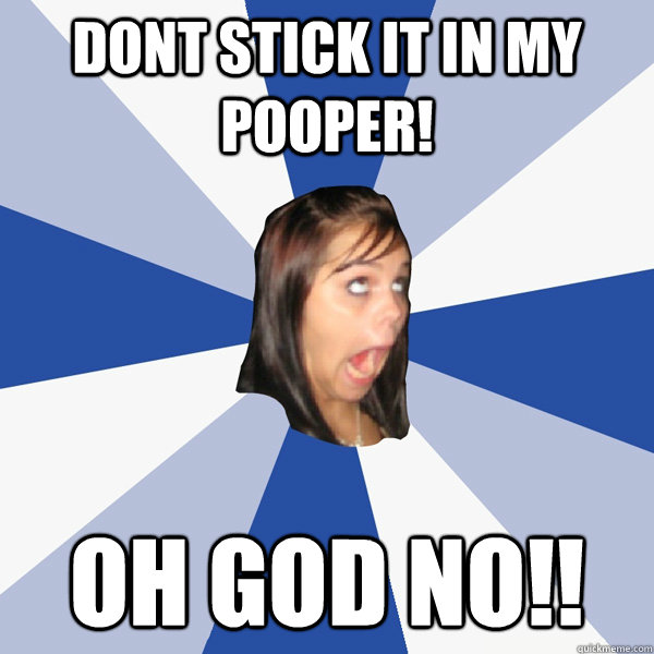 DONT STICK IT IN MY POOPER! OH GOD NO!!  Annoying Facebook Girl
