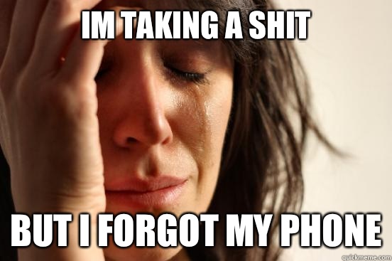 Im Taking a shit But i forgot my phone  First World Problems
