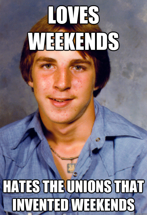 loves weekends hates the unions that invented weekends  Old Economy Steven