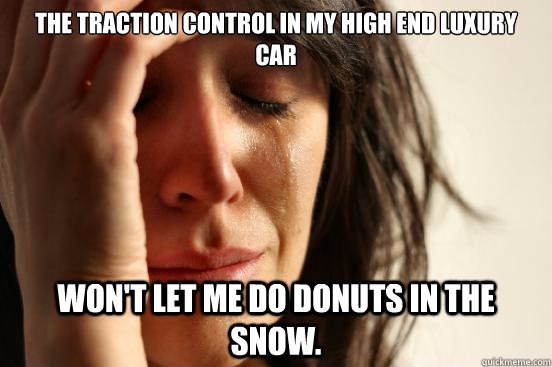 The traction control in my high end luxury car Won't let me do donuts in the snow.  First World Problems