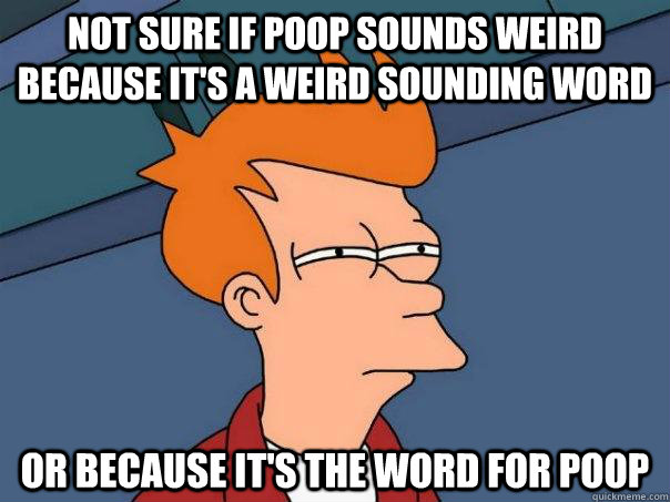 Not sure if poop sounds weird because it's a weird sounding word Or because it's the word for poop  Futurama Fry