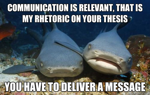 communication is relevant, that is my rhetoric on your thesis you have to deliver a message  Compassionate Shark Friend