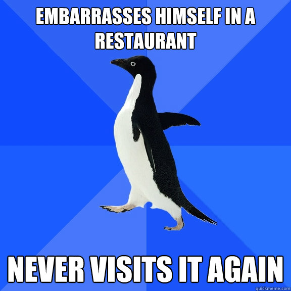 Embarrasses himself in a restaurant  Never visits it again  Socially Awkward Penguin