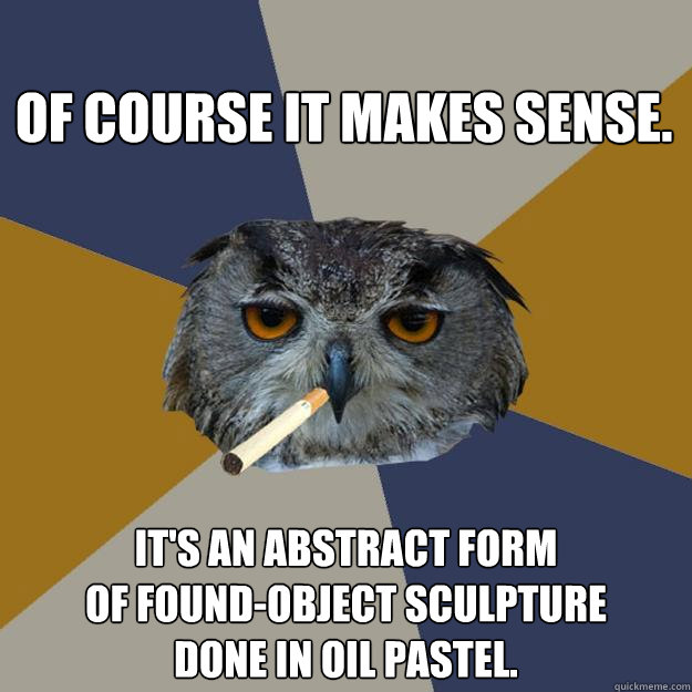 Of course it makes sense. It's an abstract form
of found-object sculpture
done in oil pastel. - Of course it makes sense. It's an abstract form
of found-object sculpture
done in oil pastel.  Art Student Owl