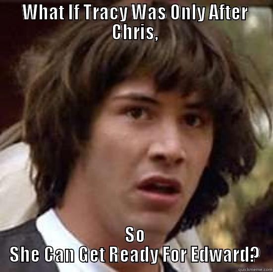 WHAT IF TRACY WAS ONLY AFTER CHRIS, SO SHE CAN GET READY FOR EDWARD? conspiracy keanu