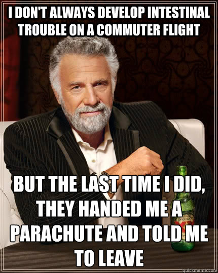 I don't always develop intestinal trouble on a commuter flight but the last time i did, they handed me a parachute and told me to leave
  The Most Interesting Man In The World