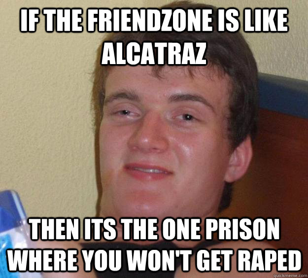 IF the friendzone is like Alcatraz Then its the one prison where you won't get raped - IF the friendzone is like Alcatraz Then its the one prison where you won't get raped  10 Guy