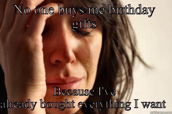NO ONE BUYS ME BIRTHDAY GIFTS BECAUSE I'VE ALREADY BOUGHT EVERYTHING I WANT  First World Problems