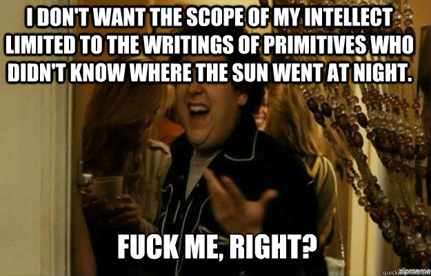 I don't want the scope of my intellect limited to the writings of primitives who didn't know where the sun went at night. FUCK ME, RIGHT? - I don't want the scope of my intellect limited to the writings of primitives who didn't know where the sun went at night. FUCK ME, RIGHT?  fuck me right