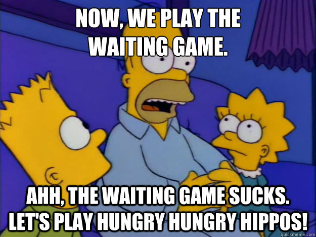 Now, we play the 
waiting game.  Ahh, the waiting game sucks. Let's play Hungry Hungry Hippos! - Now, we play the 
waiting game.  Ahh, the waiting game sucks. Let's play Hungry Hungry Hippos!  How it feels on OkCupid after sending out a message