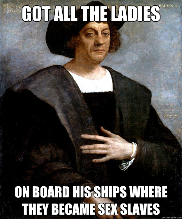 got all the ladies on board his ships where they became sex slaves - got all the ladies on board his ships where they became sex slaves  Scumbag Columbus