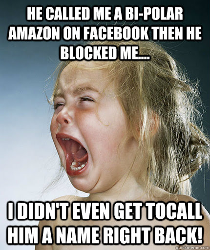 he called me a bi-polar amazon on facebook then he blocked me.... I didn't even get tocall him a name right back! - he called me a bi-polar amazon on facebook then he blocked me.... I didn't even get tocall him a name right back!  Crying Girl