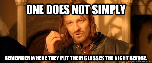 One does not simply remember where they put their glasses the night before.  One Does Not Simply