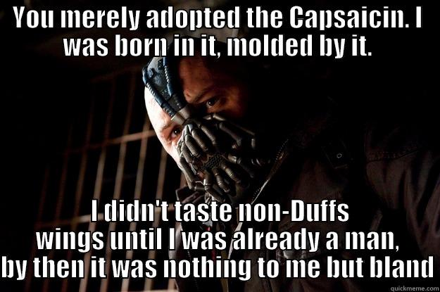 Buffalo wing eaters - YOU MERELY ADOPTED THE CAPSAICIN. I WAS BORN IN IT, MOLDED BY IT.  I DIDN'T TASTE NON-DUFFS WINGS UNTIL I WAS ALREADY A MAN, BY THEN IT WAS NOTHING TO ME BUT BLAND Angry Bane