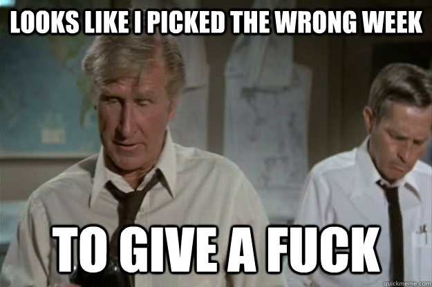 Looks like i picked the wrong week to give a fuck  