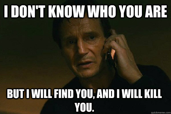 I don't know who you are but I will find you, and i will kill you. - I don't know who you are but I will find you, and i will kill you.  Liam Neeson Taken