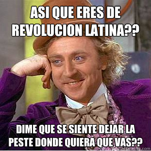 Asi que eres de Revolucion Latina?? Dime que se siente dejar la peste donde quiera que vas??  Condescending Wonka
