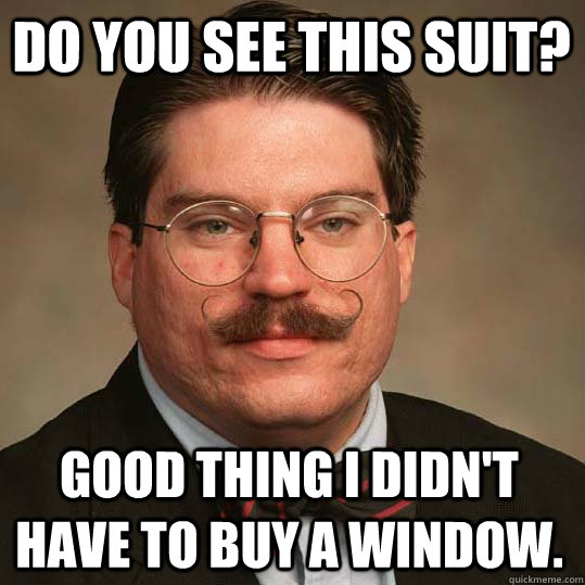 do you see this suit? Good thing I didn't have to buy a window. - do you see this suit? Good thing I didn't have to buy a window.  Austrian Economists