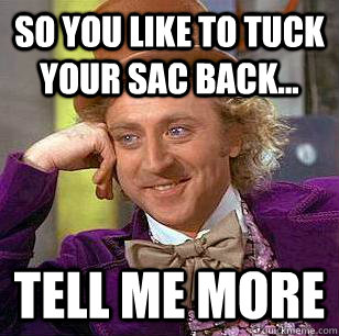 So you like to tuck your sac back... Tell me more  Condescending Wonka
