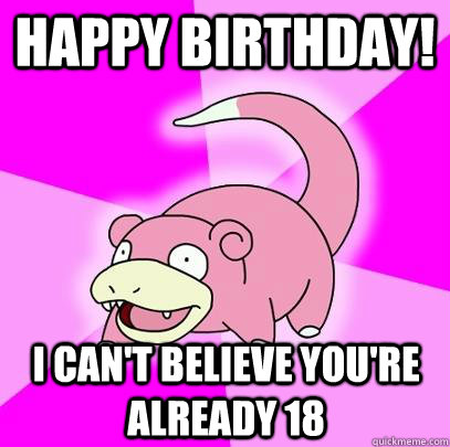 Happy birthday! i can't believe you're already 18  Slowpoke