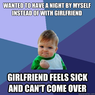 wanted to have a night by myself instead of with girlfriend girlfriend feels sick and can't come over  Success Kid
