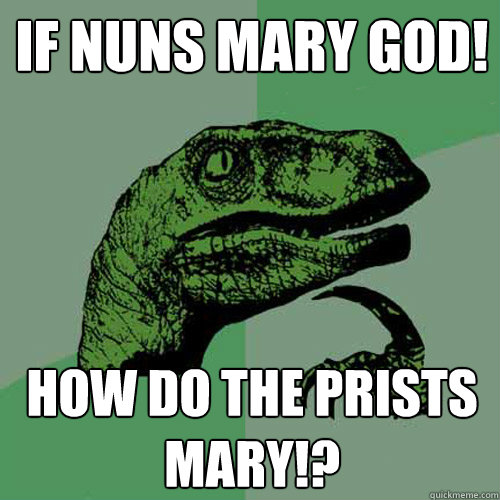 If nuns mary GOD! how do the prists mary!?  Philosoraptor