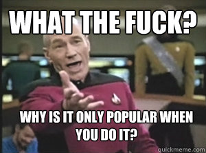 What the fuck? why is it only popular when you do it? 
  Annoyed Picardutmmediumreferral