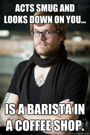 Acts smug and looks down on you... Is a barista in a coffee shop.  - Acts smug and looks down on you... Is a barista in a coffee shop.   Hipster Barista