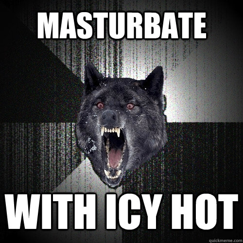 MASTURBATE WITH ICY HOT  Insanity Wolf