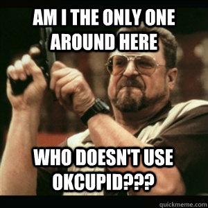 Am i the only one around here Who doesn't use okcupid??? - Am i the only one around here Who doesn't use okcupid???  Misc