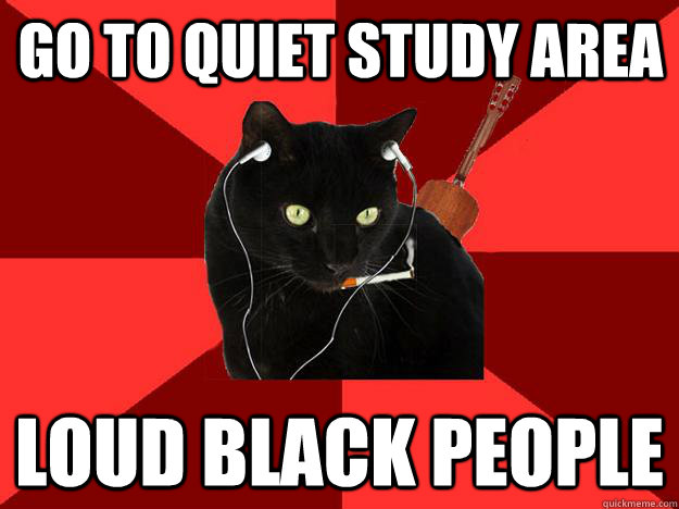 Go to quiet study area loud black people  Berklee Cat