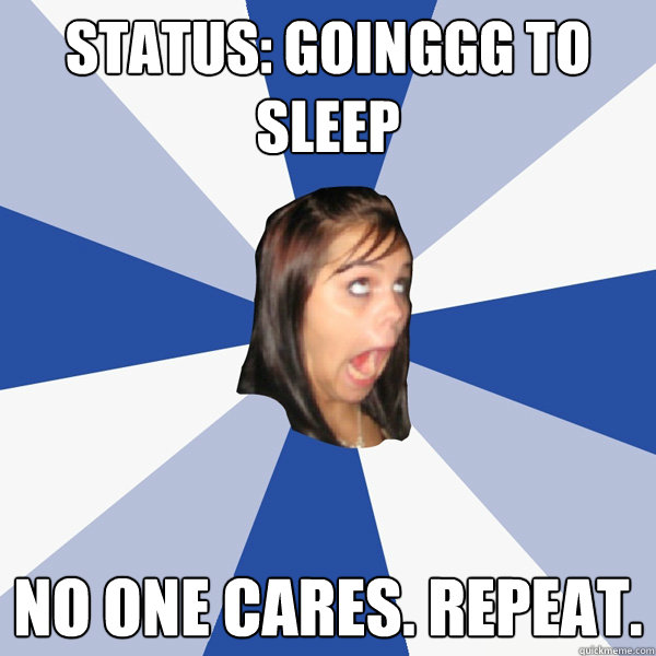 status: goinggg to sleep no one cares. repeat.   Annoying Facebook Girl