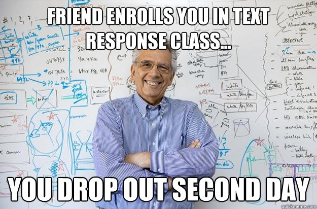 Friend enrolls you in text response class... You drop out second day  Engineering Professor