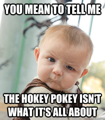 you mean to tell me the hokey pokey isn't what it's all about - you mean to tell me the hokey pokey isn't what it's all about  skeptical baby