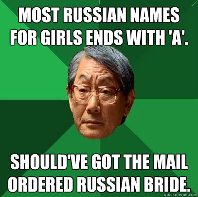 Most Russian names for girls ends with 'A'. Should've got the mail ordered Russian bride.  High Expectations Asian Father