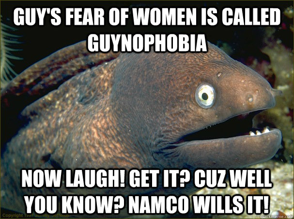 guy's fear of women is called guynophobia now laugh! get it? cuz well you know? namco wills it!  Bad Joke Eel