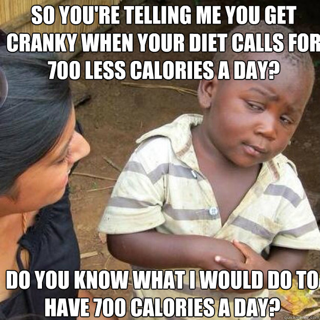 So you're telling me you get cranky when your diet calls for 700 less calories a day? Do you know what I would do to have 700 calories a day? - So you're telling me you get cranky when your diet calls for 700 less calories a day? Do you know what I would do to have 700 calories a day?  Misc