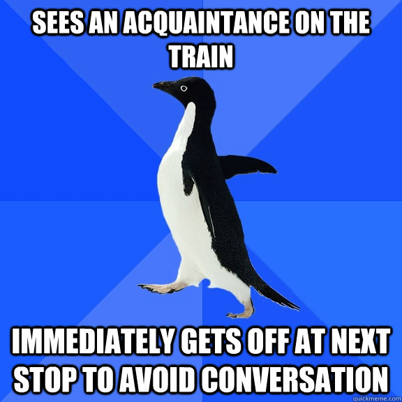 Sees an acquaintance on the train immediately gets off at next stop to avoid conversation  Socially Awkward Penguin