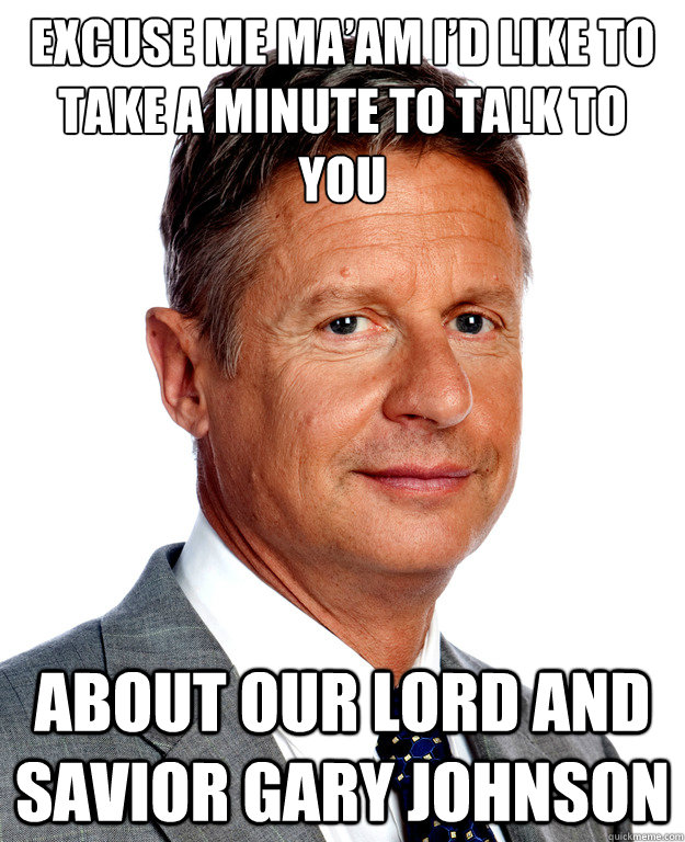 Excuse me ma’am I’d like to take a minute to talk to you 
 about our lord and savior Gary Johnson  Gary Johnson for president