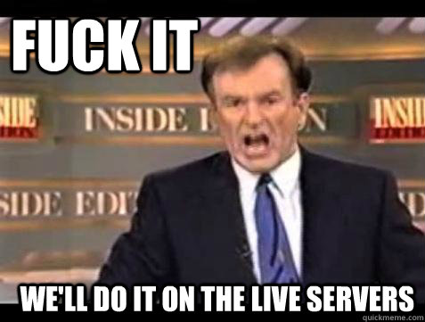 FUCK IT WE'LL DO IT ON THE LIVE SERVERS  Fuck it