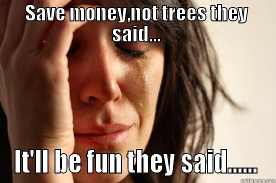 SAVE MONEY,NOT TREES THEY SAID... IT'LL BE FUN THEY SAID...... First World Problems